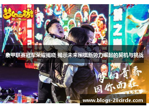象甲联赛冠军荣耀揭晓 揭示未来围棋新势力崛起的契机与挑战